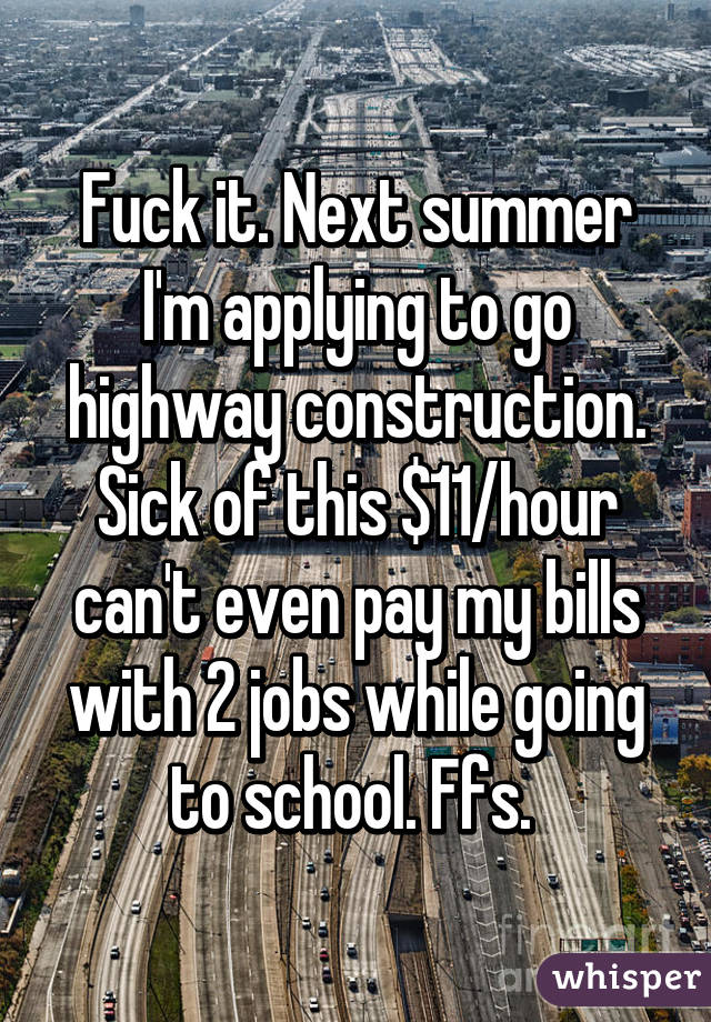 Fuck it. Next summer I'm applying to go highway construction. Sick of this $11/hour can't even pay my bills with 2 jobs while going to school. Ffs. 