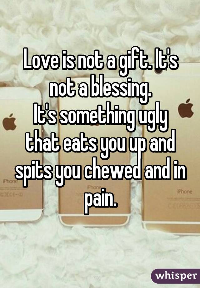 Love is not a gift. It's not a blessing.
It's something ugly that eats you up and spits you chewed and in pain.
