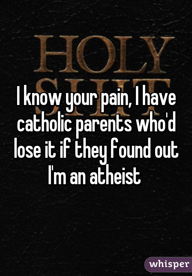 I know your pain, I have catholic parents who'd lose it if they found out I'm an atheist 