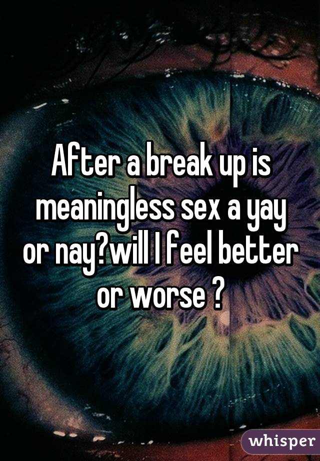 After a break up is meaningless sex a yay or nay?will I feel better or worse ?