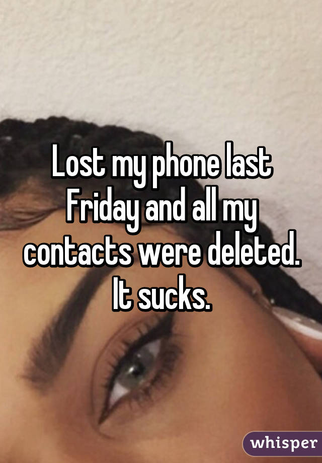 Lost my phone last Friday and all my contacts were deleted. It sucks.