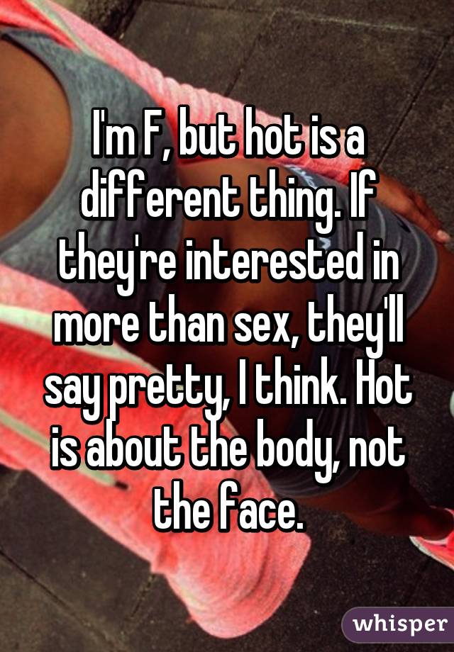 I'm F, but hot is a different thing. If they're interested in more than sex, they'll say pretty, I think. Hot is about the body, not the face.