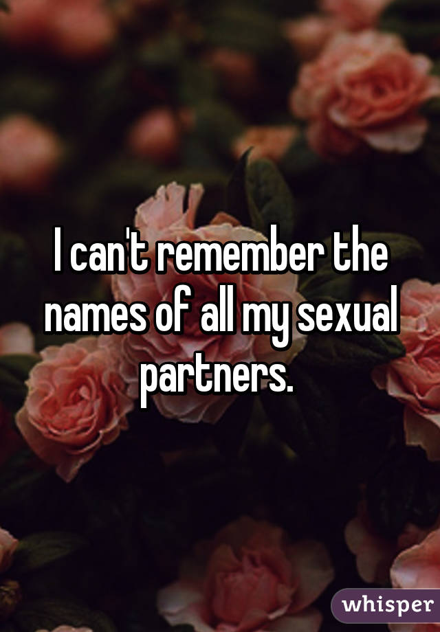 I can't remember the names of all my sexual partners. 