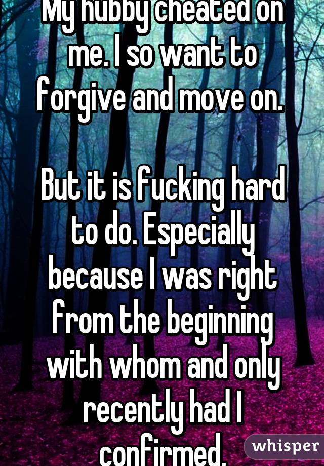 My hubby cheated on me. I so want to forgive and move on. 

But it is fucking hard to do. Especially because I was right from the beginning with whom and only recently had I confirmed.