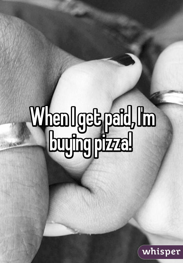 When I get paid, I'm buying pizza! 