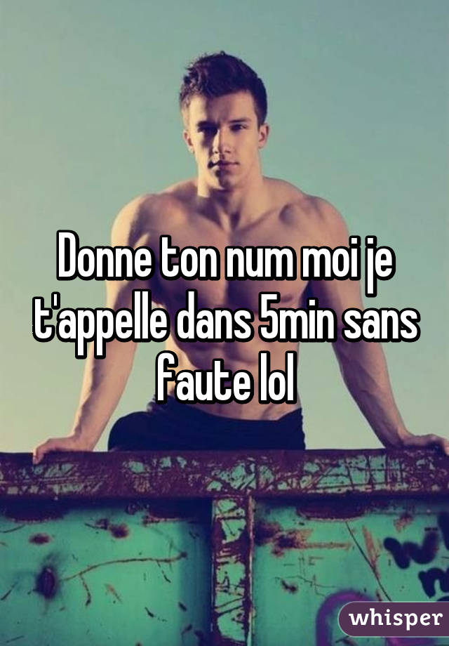 Donne ton num moi je t'appelle dans 5min sans faute lol