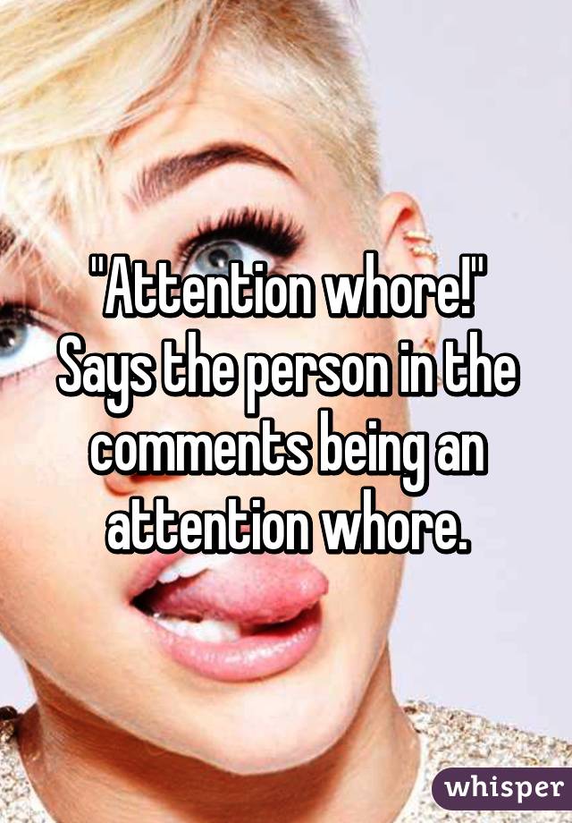 "Attention whore!"
Says the person in the comments being an attention whore.