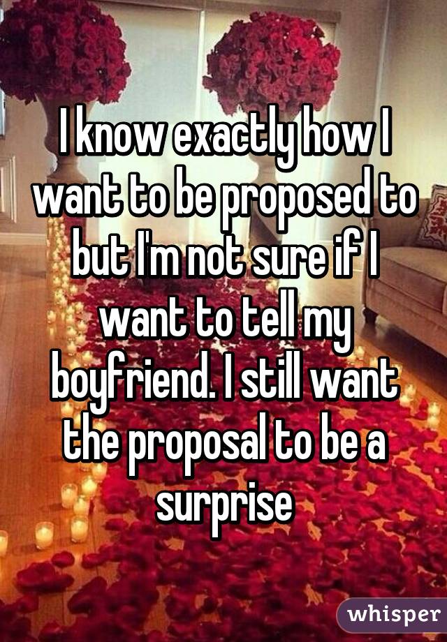 I know exactly how I want to be proposed to but I'm not sure if I want to tell my boyfriend. I still want the proposal to be a surprise