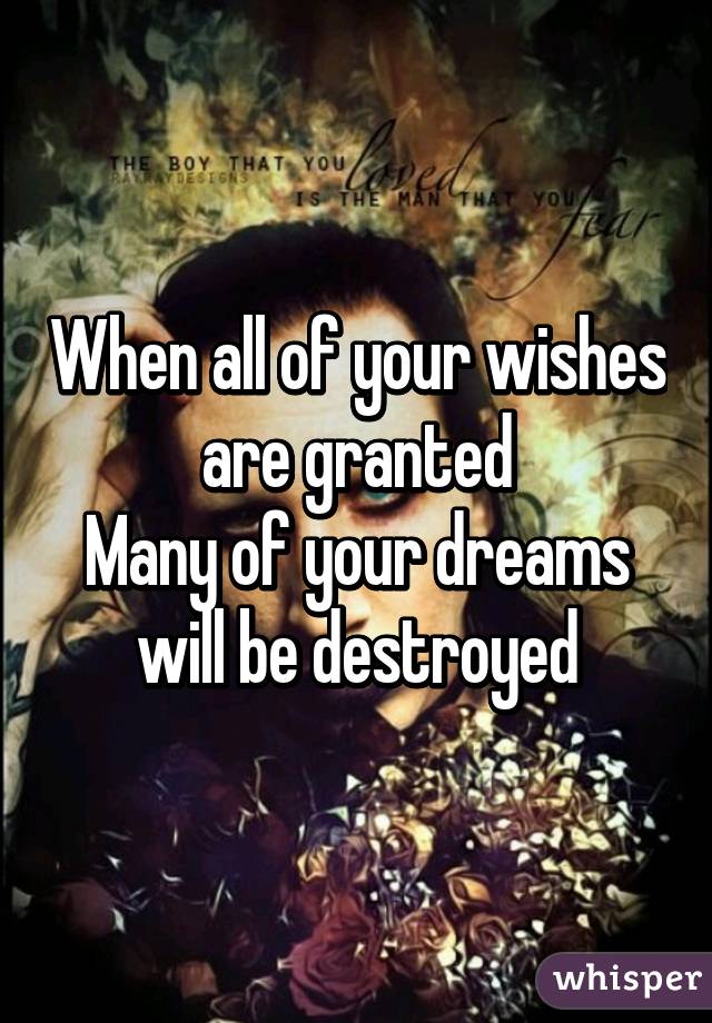 When all of your wishes are granted
Many of your dreams will be destroyed