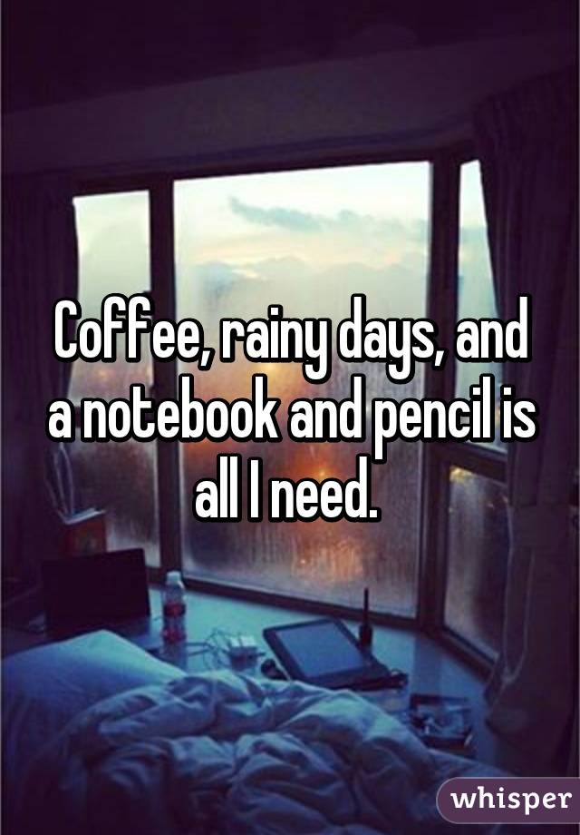 Coffee, rainy days, and a notebook and pencil is all I need. 