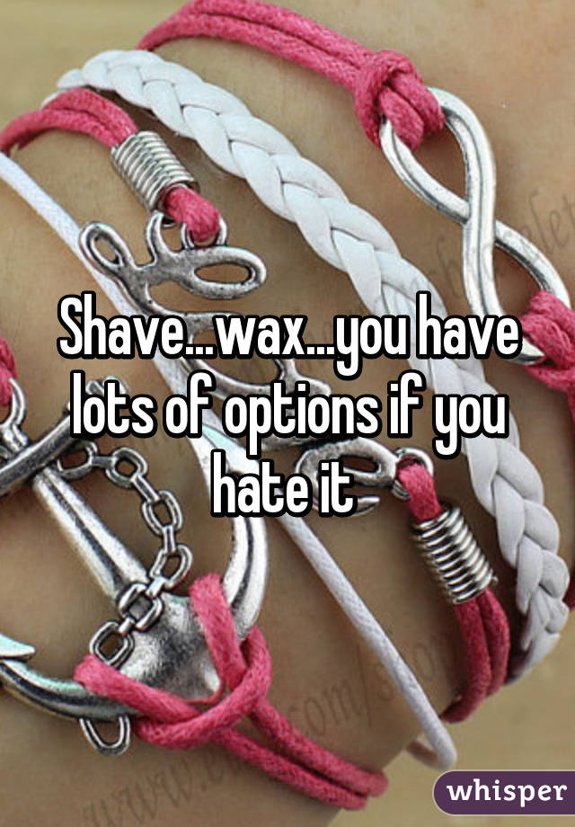 Shave...wax...you have lots of options if you hate it 