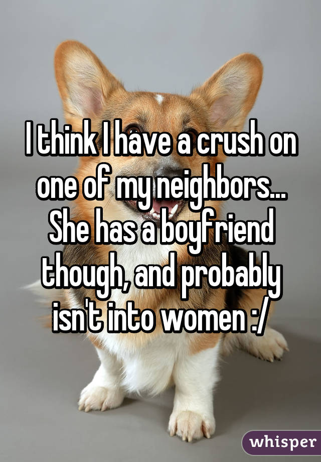 I think I have a crush on one of my neighbors... She has a boyfriend though, and probably isn't into women :/