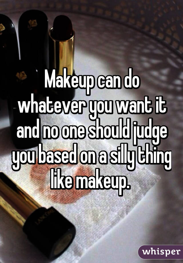 Makeup can do whatever you want it and no one should judge you based on a silly thing like makeup. 