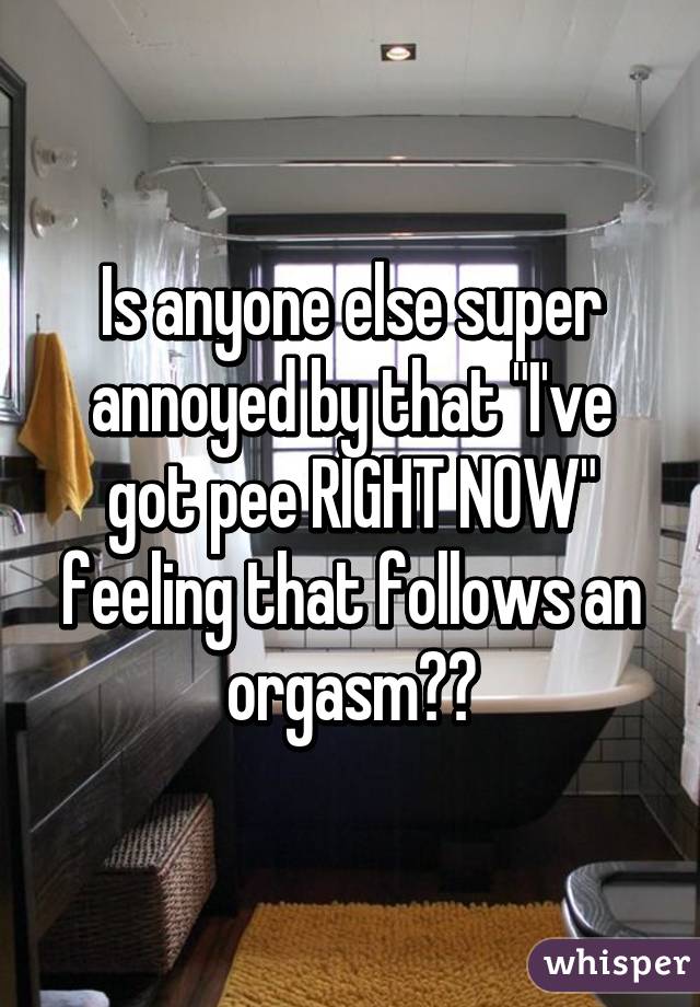 Is anyone else super annoyed by that "I've got pee RIGHT NOW" feeling that follows an orgasm?😒