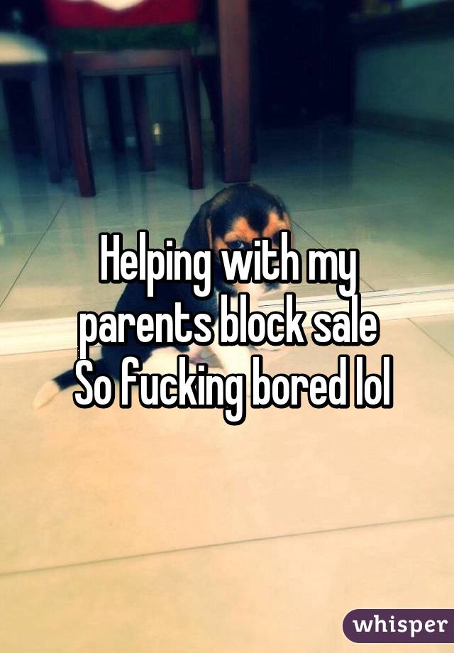 Helping with my parents block sale
 So fucking bored lol