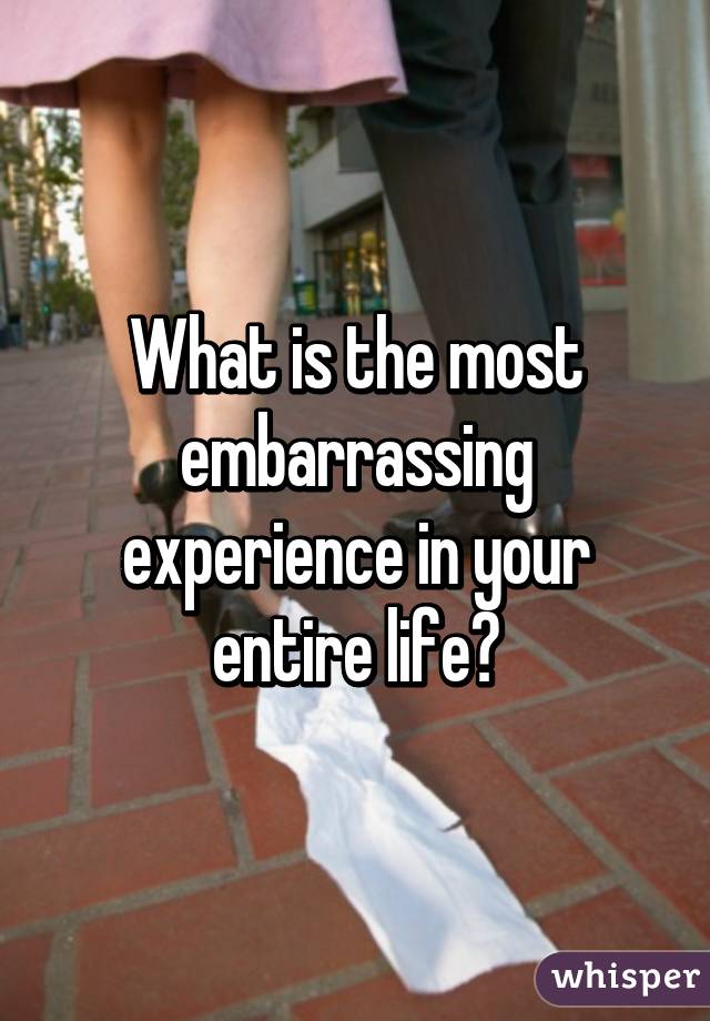 What is the most embarrassing experience in your entire life?