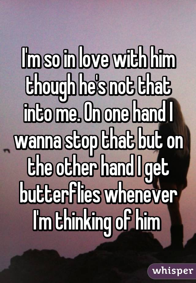 I'm so in love with him though he's not that into me. On one hand I wanna stop that but on the other hand I get butterflies whenever I'm thinking of him 