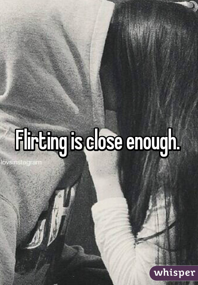 Flirting is close enough. 