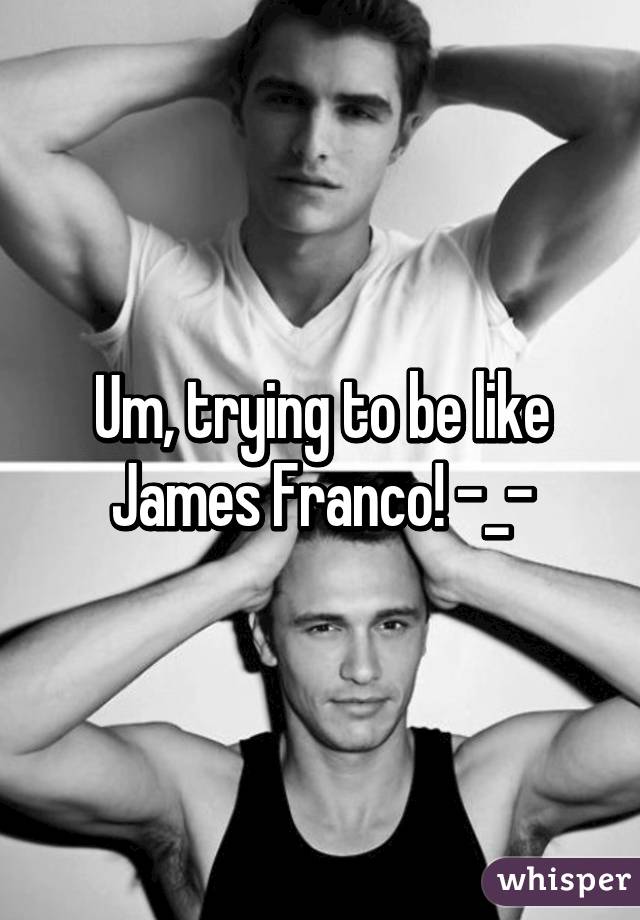 Um, trying to be like James Franco! -_-