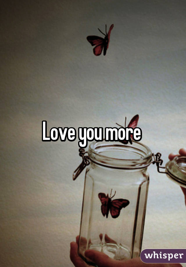 Love you more 