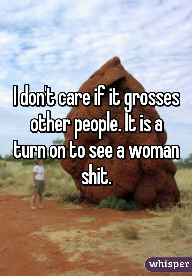 I don't care if it grosses other people. It is a turn on to see a woman shit.