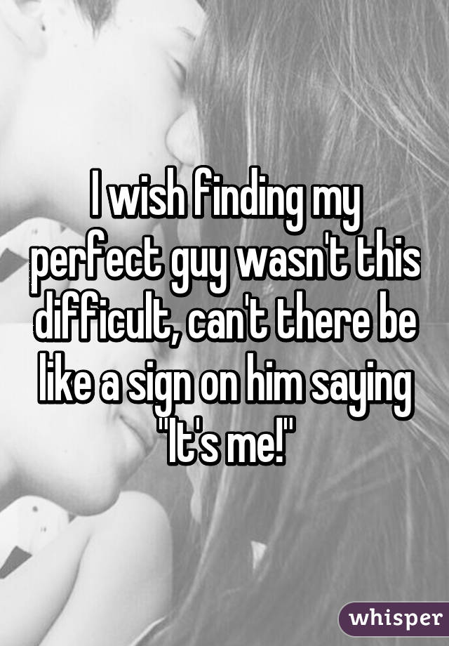 I wish finding my perfect guy wasn't this difficult, can't there be like a sign on him saying "It's me!"