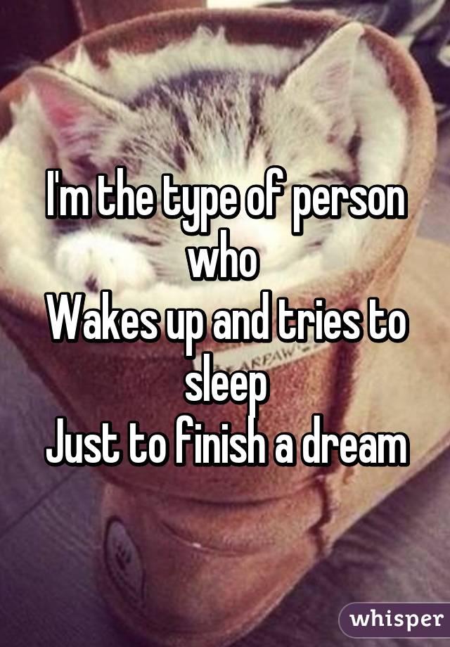 I'm the type of person who 
Wakes up and tries to sleep
Just to finish a dream