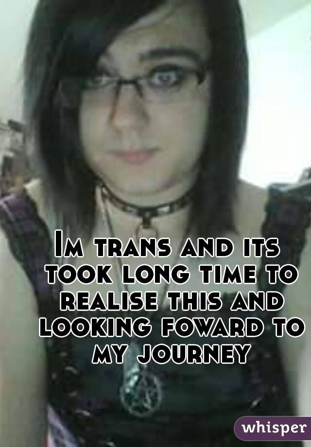 Im trans and its took long time to realise this and looking foward to my journey