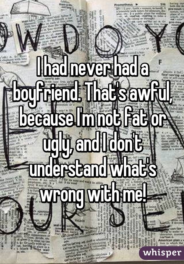 I had never had a boyfriend. That's awful, because I'm not fat or ugly, and I don't understand what's wrong with me!