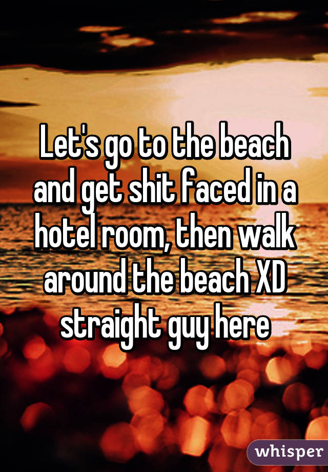 Let's go to the beach and get shit faced in a hotel room, then walk around the beach XD straight guy here