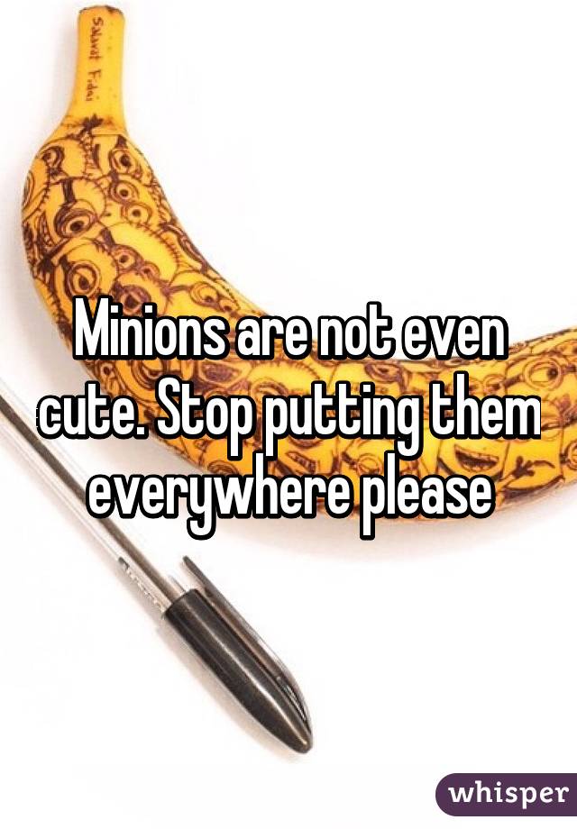 Minions are not even cute. Stop putting them everywhere please