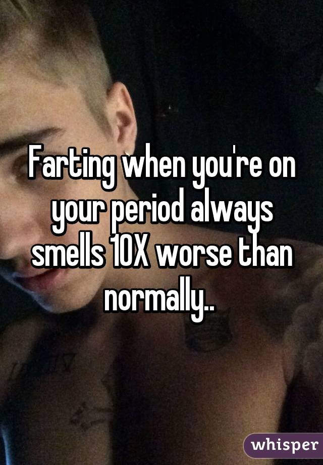 Farting when you're on your period always smells 10X worse than normally.. 