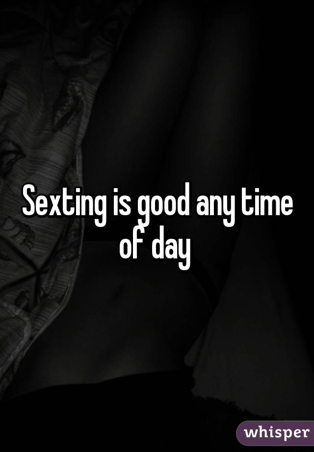 Sexting is good any time of day 