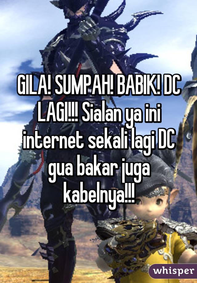 GILA! SUMPAH! BABIK! DC LAGI!!! Sialan ya ini internet sekali lagi DC gua bakar juga kabelnya!!!