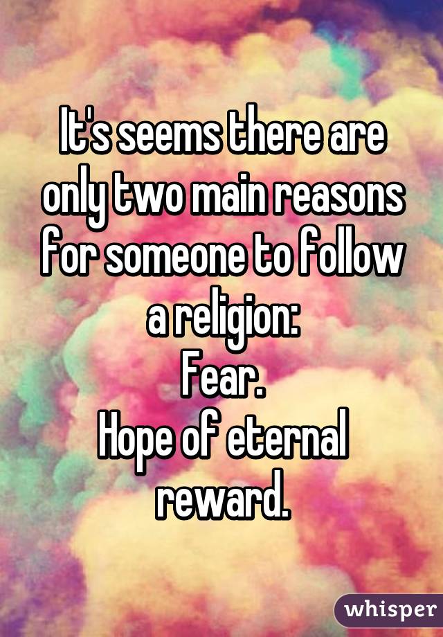 It's seems there are only two main reasons for someone to follow a religion:
Fear.
Hope of eternal reward.