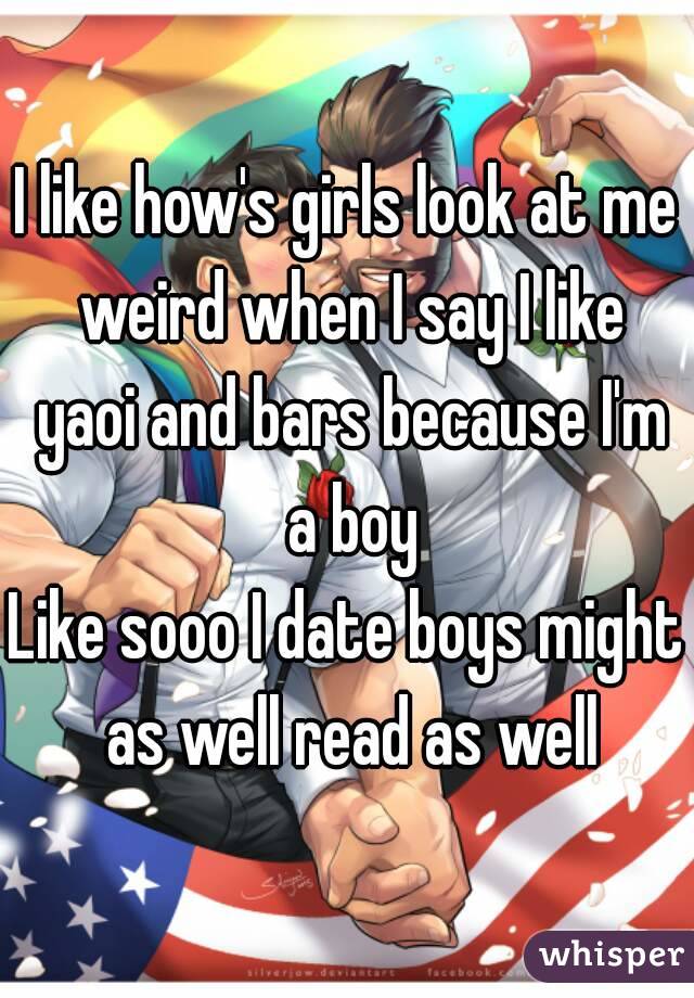 I like how's girls look at me weird when I say I like yaoi and bars because I'm a boy
Like sooo I date boys might as well read as well
