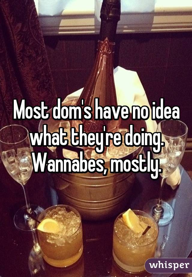 Most dom's have no idea what they're doing. Wannabes, mostly.