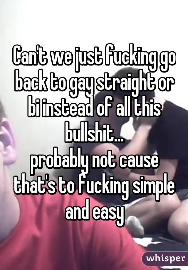 Can't we just fucking go back to gay straight or bi instead of all this bullshit...
probably not cause that's to fucking simple and easy