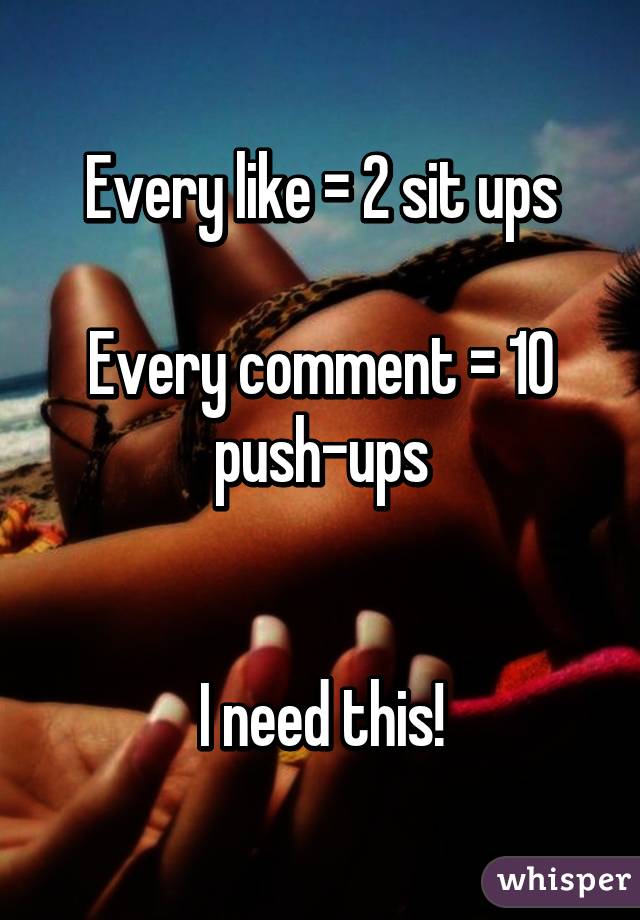 Every like = 2 sit ups

Every comment = 10 push-ups


I need this!