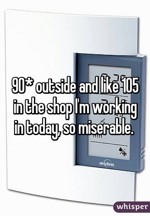 90* outside and like 105 in the shop I'm working in today, so miserable. 