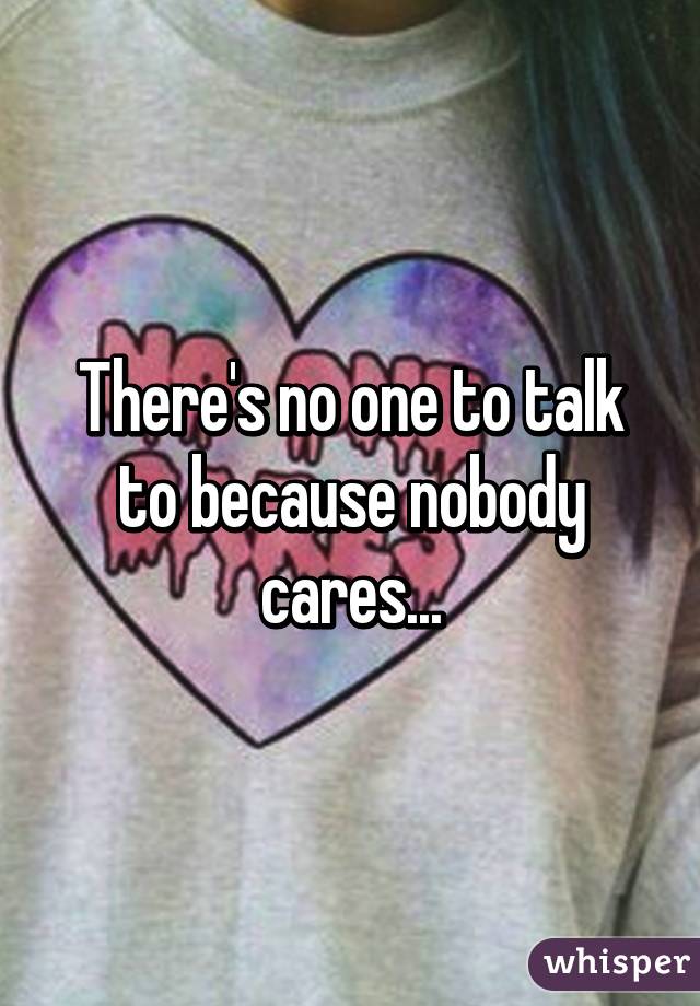 There's no one to talk to because nobody cares...