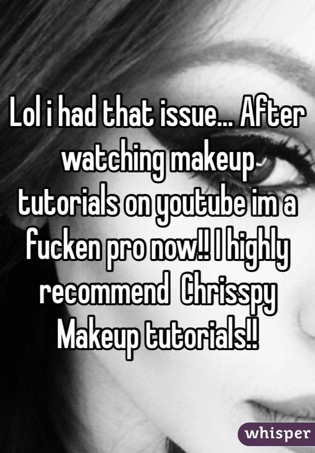 Lol i had that issue... After watching makeup tutorials on youtube im a fucken pro now!! I highly recommend  Chrisspy Makeup tutorials!!