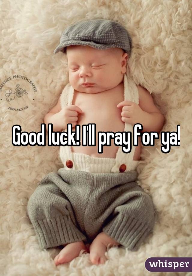 Good luck! I'll pray for ya!