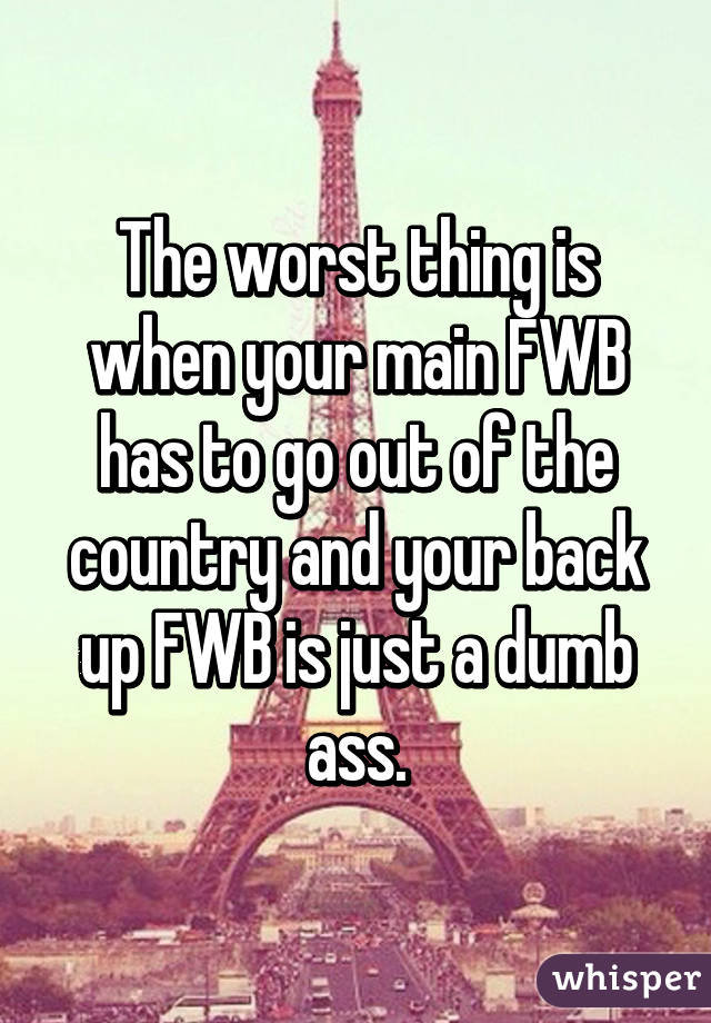 The worst thing is when your main FWB has to go out of the country and your back up FWB is just a dumb ass.