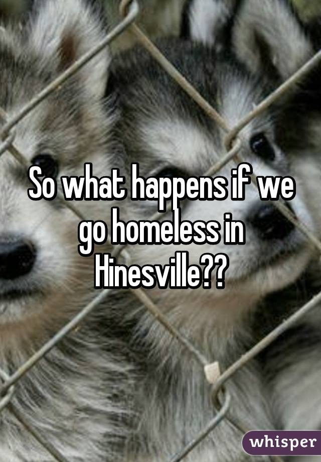 So what happens if we go homeless in Hinesville??