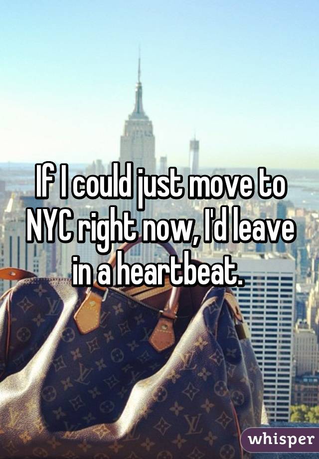 If I could just move to NYC right now, I'd leave in a heartbeat. 