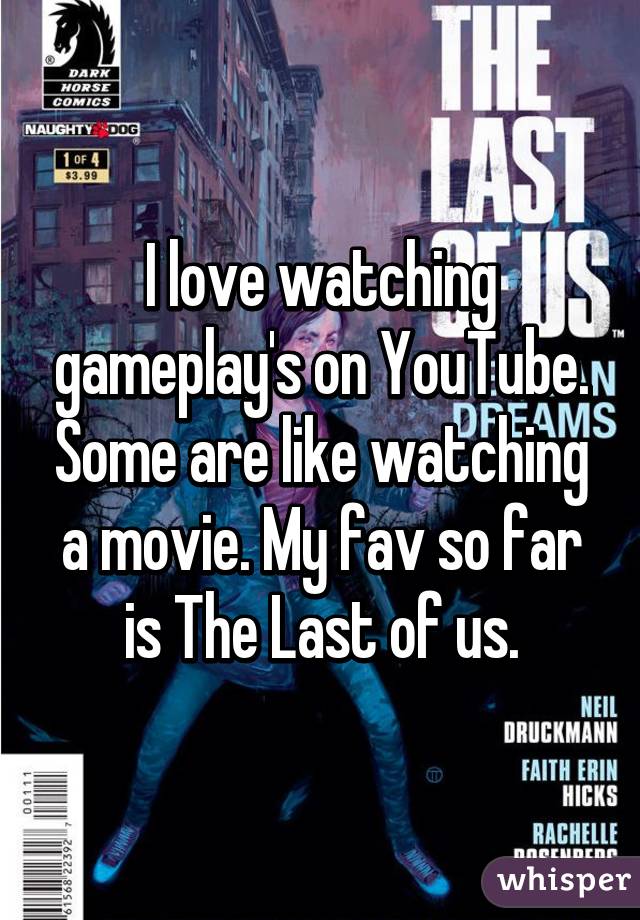 I love watching gameplay's on YouTube. Some are like watching a movie. My fav so far is The Last of us.