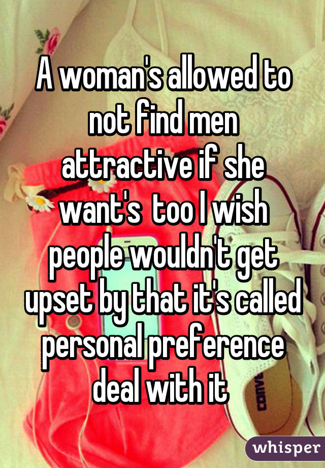 A woman's allowed to not find men attractive if she want's  too I wish people wouldn't get upset by that it's called personal preference deal with it 