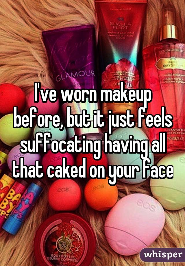 I've worn makeup before, but it just feels suffocating having all that caked on your face