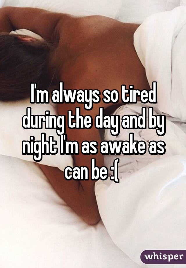 I'm always so tired during the day and by night I'm as awake as can be :( 